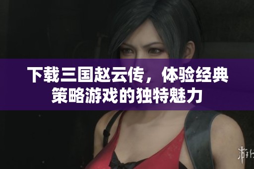 下载三国赵云传，体验经典策略游戏的独特魅力