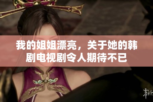 我的姐姐漂亮，关于她的韩剧电视剧令人期待不已