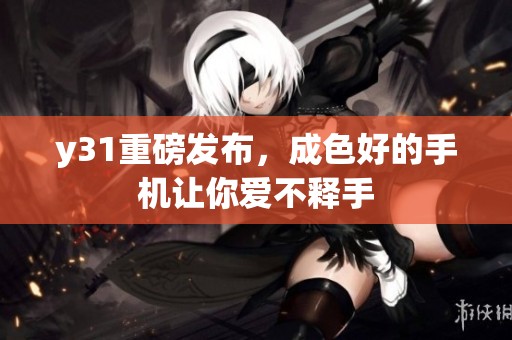 y31重磅发布，成色好的手机让你爱不释手