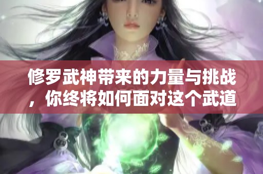 修罗武神带来的力量与挑战，你终将如何面对这个武道的传奇世界？