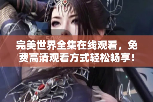 完美世界全集在线观看，免费高清观看方式轻松畅享！
