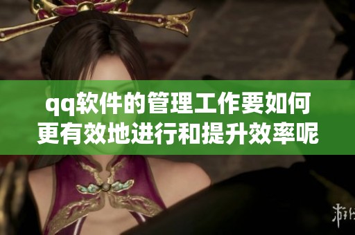 qq软件的管理工作要如何更有效地进行和提升效率呢