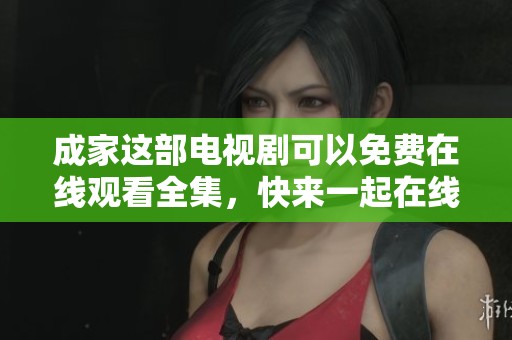 成家这部电视剧可以免费在线观看全集，快来一起在线观看吧！