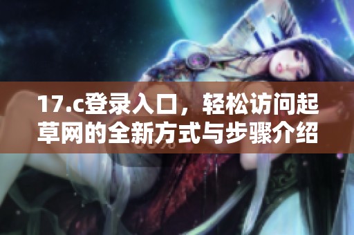 17.c登录入口，轻松访问起草网的全新方式与步骤介绍