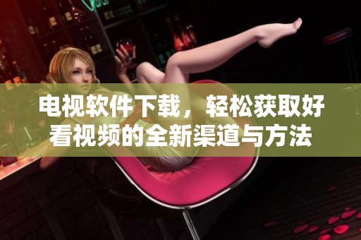 电视软件下载，轻松获取好看视频的全新渠道与方法