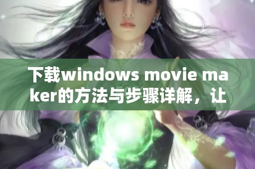 下载windows movie maker的方法与步骤详解，让你的编辑之旅更加顺畅