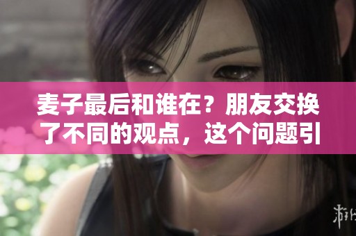 麦子最后和谁在？朋友交换了不同的观点，这个问题引发了热议。