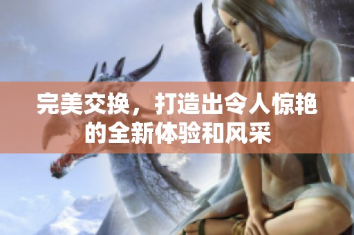 完美交换，打造出令人惊艳的全新体验和风采