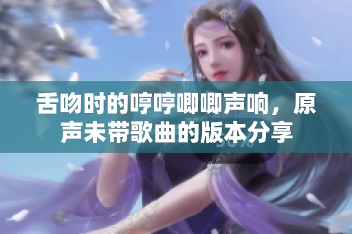 舌吻时的哼哼唧唧声响，原声未带歌曲的版本分享
