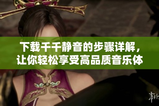 下载千千静音的步骤详解，让你轻松享受高品质音乐体验