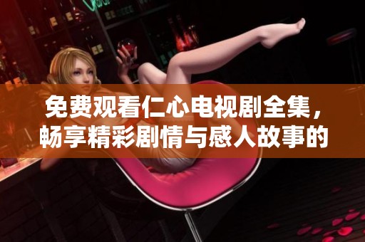 免费观看仁心电视剧全集，畅享精彩剧情与感人故事的精彩体验