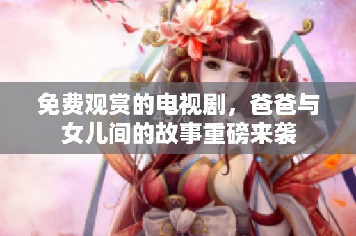免费观赏的电视剧，爸爸与女儿间的故事重磅来袭