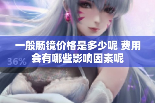 一般肠镜价格是多少呢 费用会有哪些影响因素呢