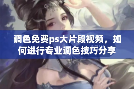 调色免费ps大片段视频，如何进行专业调色技巧分享