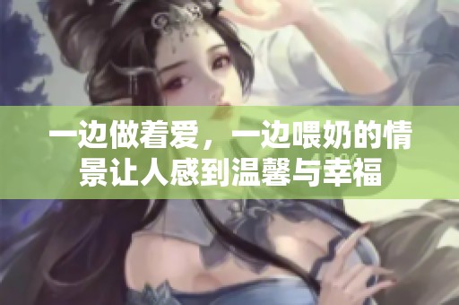 一边做着爱，一边喂奶的情景让人感到温馨与幸福