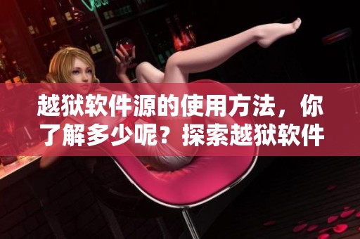 越狱软件源的使用方法，你了解多少呢？探索越狱软件源的新发现与技巧！
