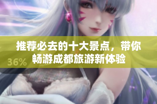 推荐必去的十大景点，带你畅游成都旅游新体验