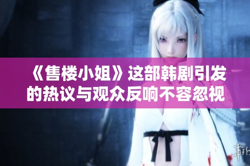 《售楼小姐》这部韩剧引发的热议与观众反响不容忽视