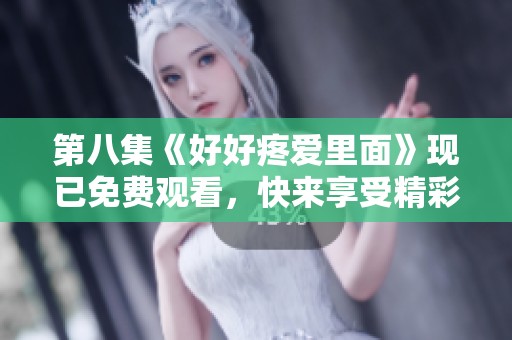 第八集《好好疼爱里面》现已免费观看，快来享受精彩内容吧