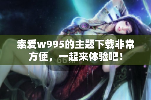 索爱w995的主题下载非常方便，一起来体验吧！