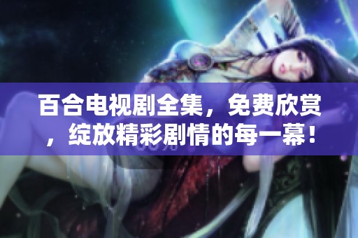 百合电视剧全集，免费欣赏，绽放精彩剧情的每一幕！