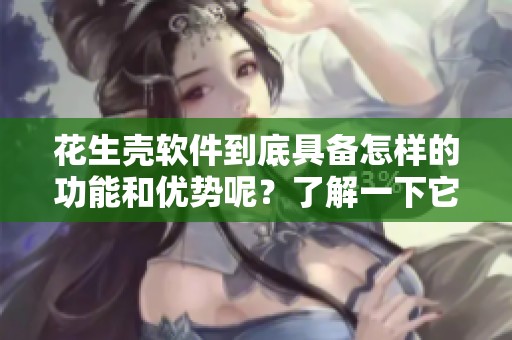 花生壳软件到底具备怎样的功能和优势呢？了解一下它的应用价值和使用体验。