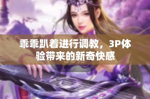 乖乖趴着进行调教，3P体验带来的新奇快感