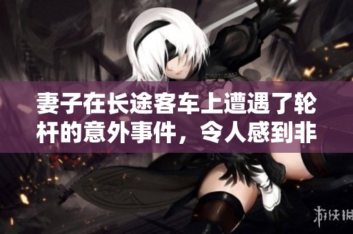 妻子在长途客车上遭遇了轮杆的意外事件，令人感到非常震惊和不安