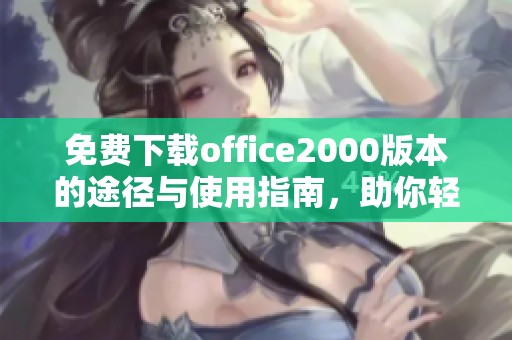 免费下载office2000版本的途径与使用指南，助你轻松获取办公软件