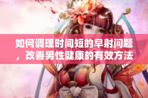 如何调理时间短的早射问题，改善男性健康的有效方法