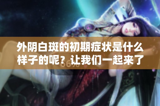 外阴白斑的初期症状是什么样子的呢？让我们一起来了解一下吧。