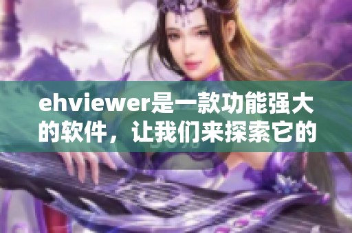 ehviewer是一款功能强大的软件，让我们来探索它的使用技巧与魅力吧