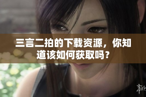 三言二拍的下载资源，你知道该如何获取吗？