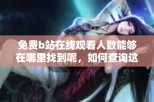 免费b站在线观看人数能够在哪里找到呢，如何查询这些信息呢