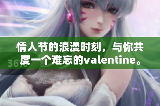 情人节的浪漫时刻，与你共度一个难忘的valentine。