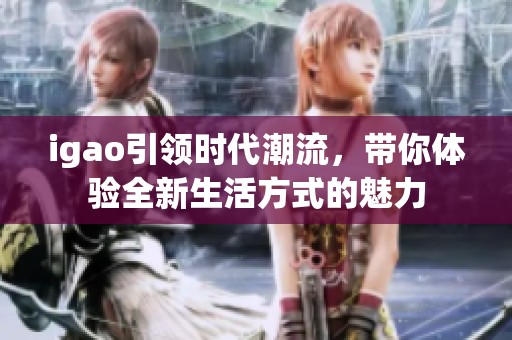 igao引领时代潮流，带你体验全新生活方式的魅力