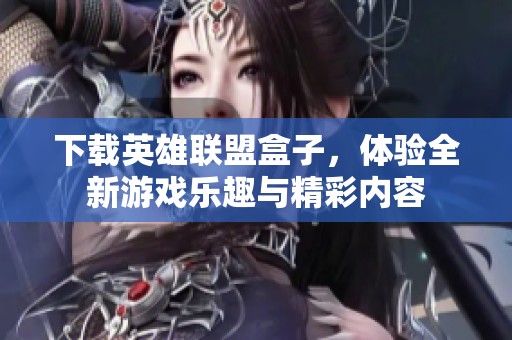 下载英雄联盟盒子，体验全新游戏乐趣与精彩内容