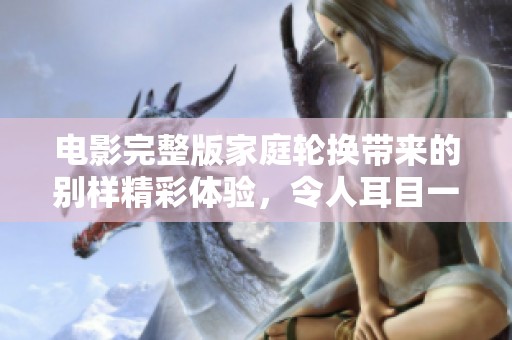 电影完整版家庭轮换带来的别样精彩体验，令人耳目一新，值得一看