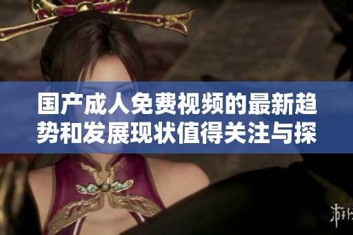 国产**免费视频的最新趋势和发展现状值得关注与探讨