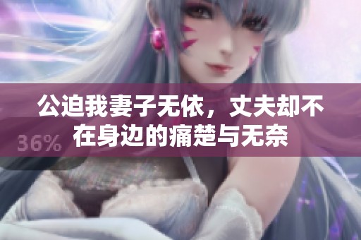 公迫我妻子无依，丈夫却不在身边的痛楚与无奈
