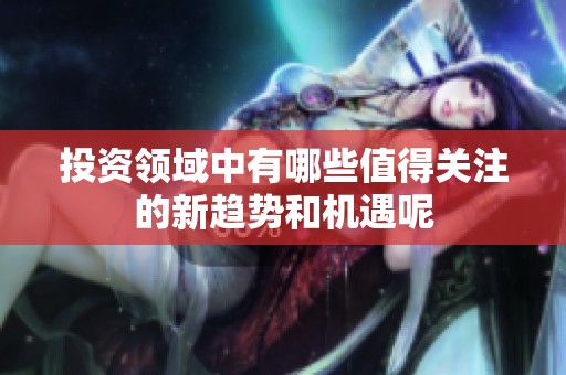 投资领域中有哪些值得关注的新趋势和机遇呢