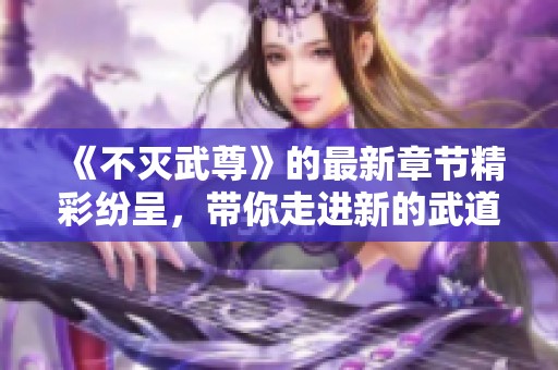 《不灭武尊》的最新章节精彩纷呈，带你走进新的武道传奇！