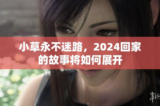 小草永不迷路，2024回家的故事将如何展开