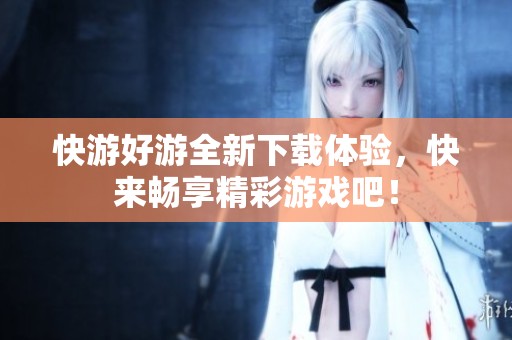 快游好游全新下载体验，快来畅享精彩游戏吧！