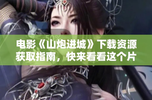 电影《山炮进城》下载资源获取指南，快来看看这个片子吧