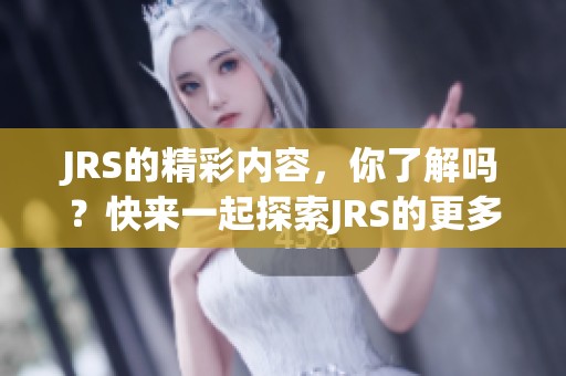 JRS的精彩内容，你了解吗？快来一起探索JRS的更多魅力吧！