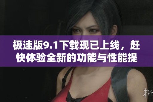 极速版9.1下载现已上线，赶快体验全新的功能与性能提升吧