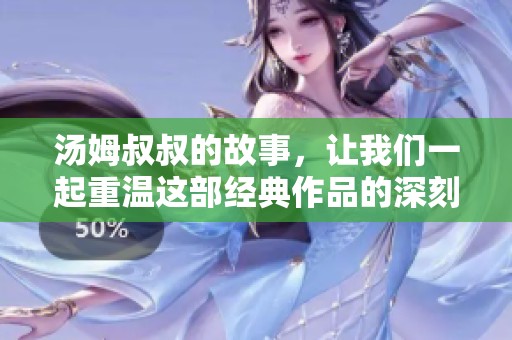 汤姆叔叔的故事，让我们一起重温这部经典作品的深刻意义与影响