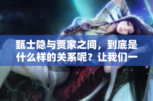 甄士隐与贾家之间，到底是什么样的关系呢？让我们一探究竟。