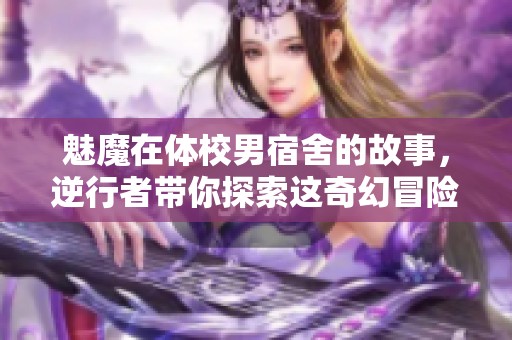 魅魔在体校男宿舍的故事，逆行者带你探索这奇幻冒险的旅程